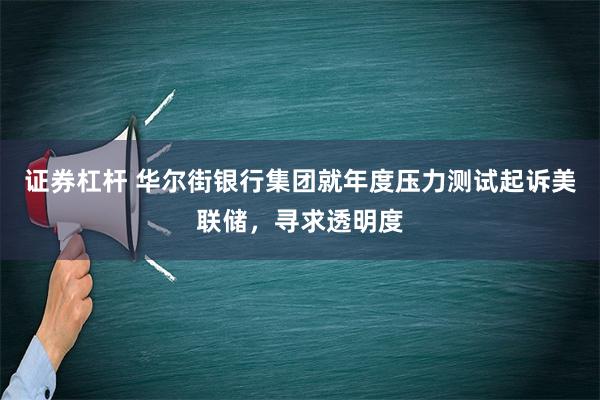 证券杠杆 华尔街银行集团就年度压力测试起诉美联储，寻求透明度