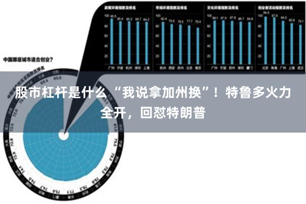 股市杠杆是什么 “我说拿加州换”！特鲁多火力全开，回怼特朗普