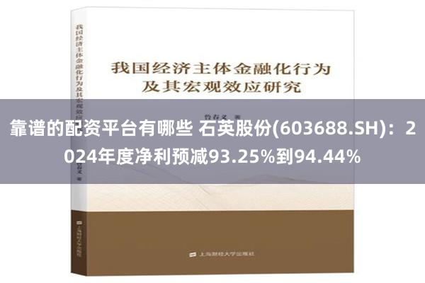 靠谱的配资平台有哪些 石英股份(603688.SH)：2024年度净利预减93.25%到94.44%