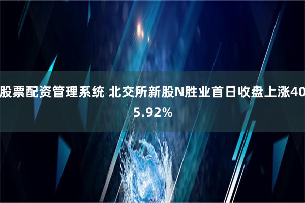 股票配资管理系统 北交所新股N胜业首日收盘上涨405.92%