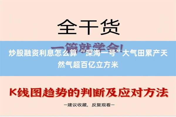 炒股融资利息怎么算 “深海一号”大气田累产天然气超百亿立方米