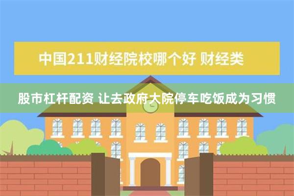 股市杠杆配资 让去政府大院停车吃饭成为习惯