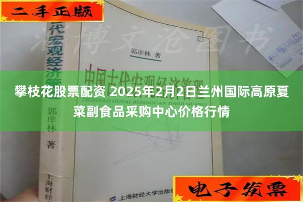 攀枝花股票配资 2025年2月2日兰州国际高原夏菜副食品采购中心价格行情