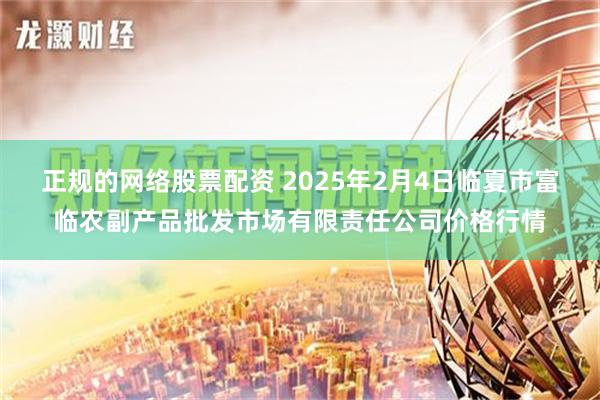 正规的网络股票配资 2025年2月4日临夏市富临农副产品批发市场有限责任公司价格行情