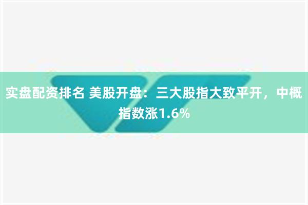 实盘配资排名 美股开盘：三大股指大致平开，中概指数涨1.6%