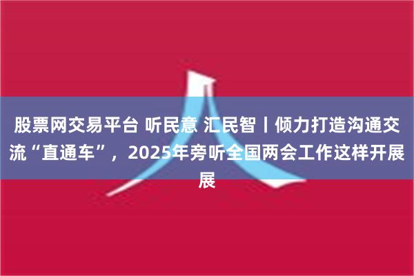 股票网交易平台 听民意 汇民智丨倾力打造沟通交流“直通车”，2025年旁听全国两会工作这样开展