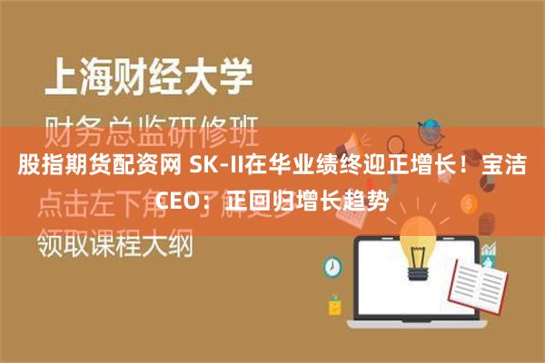 股指期货配资网 SK-II在华业绩终迎正增长！宝洁CEO：正回归增长趋势